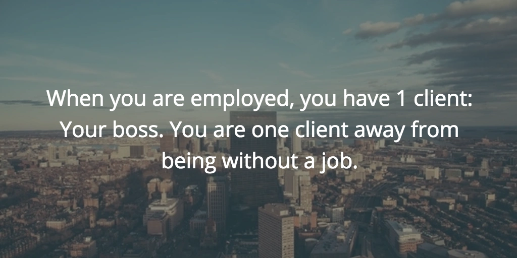 When you are employed, you have 1 client: Your boss. You are one client away from being without a job.