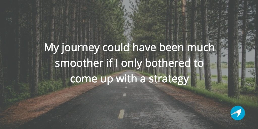 My journey could have been much smoother if I only bothered to come up with a strategy